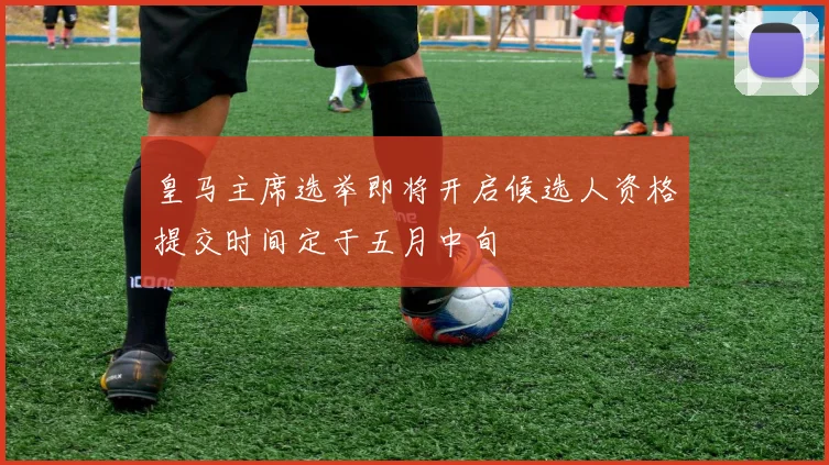 皇马主席选举即将开启候选人资格提交时间定于五月中旬