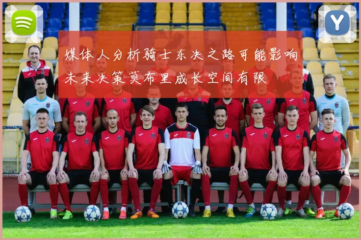 媒体人分析骑士东决之路可能影响未来决策莫布里成长空间有限