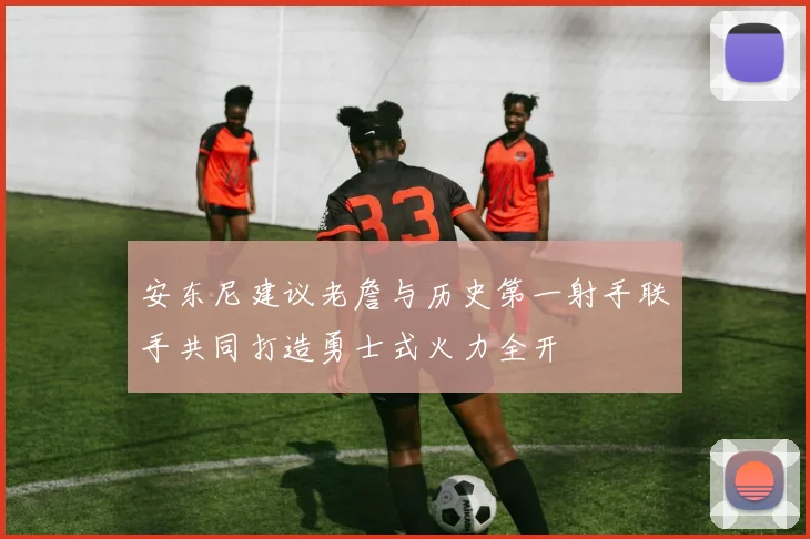 安东尼建议老詹与历史第一射手联手共同打造勇士式火力全开