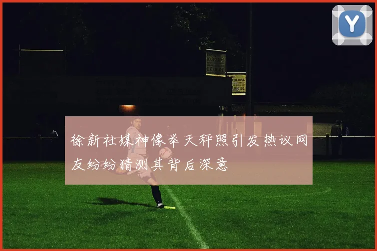 徐新社媒神像举天秤照引发热议网友纷纷猜测其背后深意