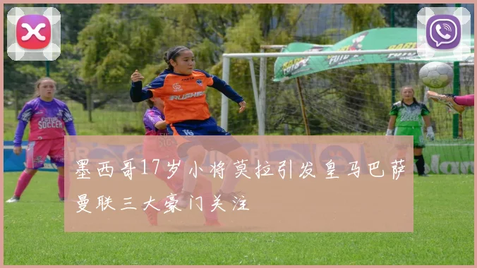 墨西哥17岁小将莫拉引发皇马巴萨曼联三大豪门关注