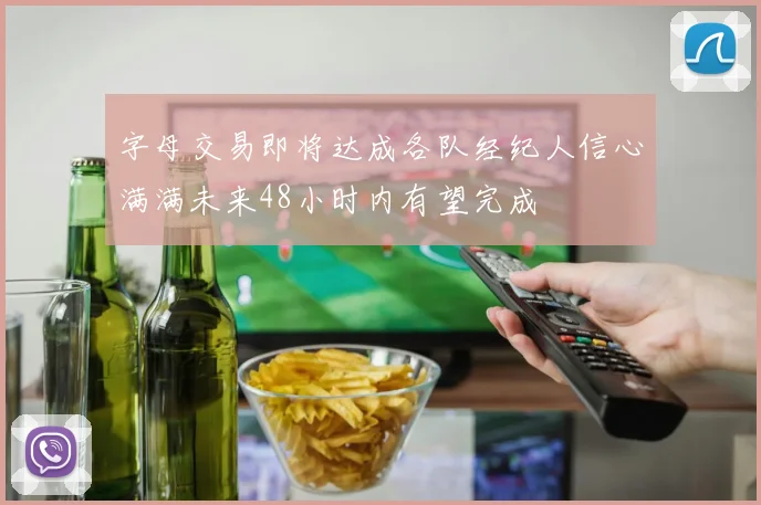 字母交易即将达成各队经纪人信心满满未来48小时内有望完成