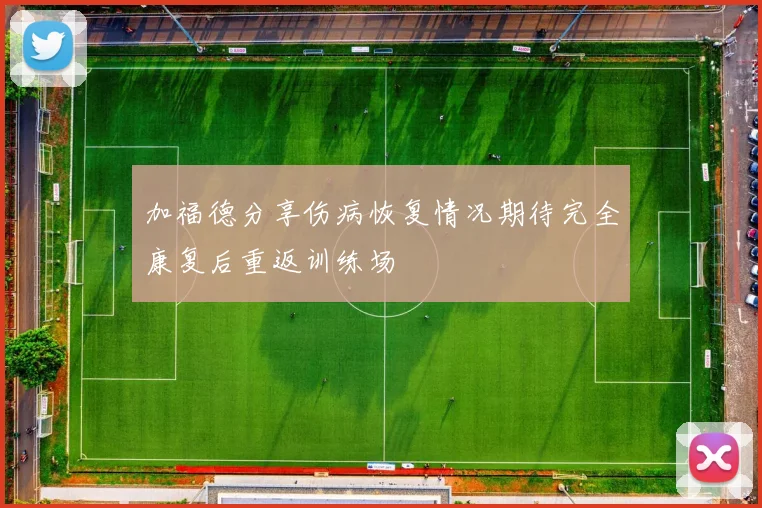 加福德分享伤病恢复情况期待完全康复后重返训练场
