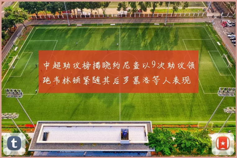 中超助攻榜揭晓约尼查以9次助攻领跑韦林顿紧随其后罗慕洛等人表现不俗