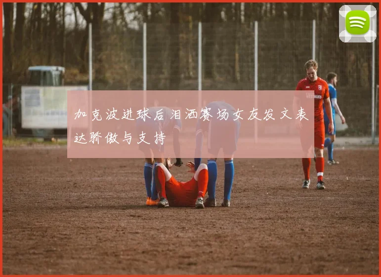 加克波进球后泪洒赛场女友发文表达骄傲与支持