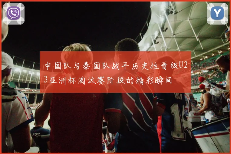 中国队与泰国队战平历史性晋级U23亚洲杯淘汰赛阶段的精彩瞬间