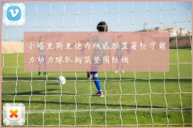 小塔里斯里德内线威胁显著防守能力助力球队构筑坚固防线