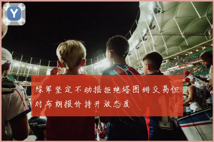 绿军坚定不动摇拒绝塔图姆交易但对布朗报价持开放态度