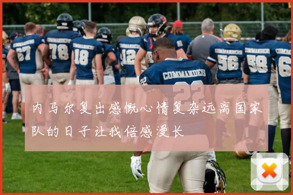 内马尔复出感慨心情复杂远离国家队的日子让我倍感漫长