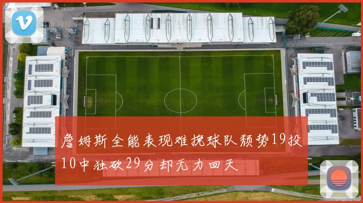 詹姆斯全能表现难挽球队颓势19投10中独砍29分却无力回天