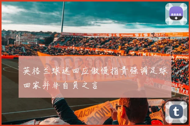 英格兰球迷回应傲慢指责强调足球回家并非自负之言