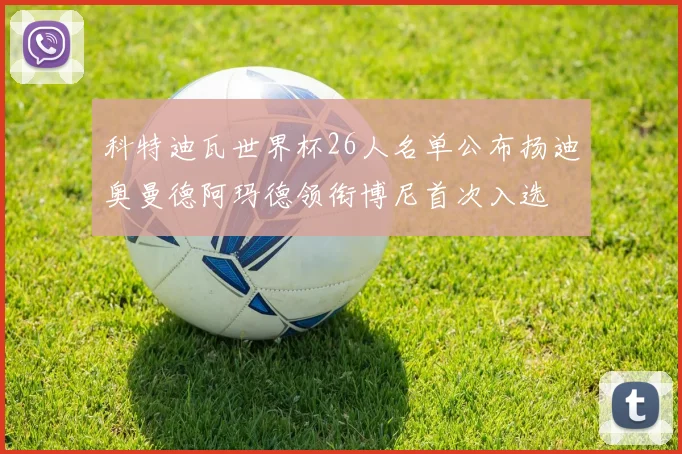 科特迪瓦世界杯26人名单公布扬迪奥曼德阿玛德领衔博尼首次入选