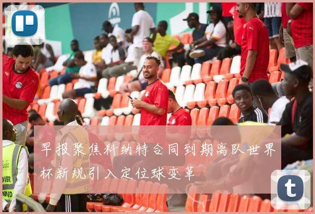 早报聚焦科纳特合同到期离队世界杯新规引入定位球变革
