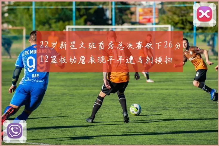 22岁新星文班首秀总决赛砍下26分12篮板幼詹表现平平遭马刺横扫