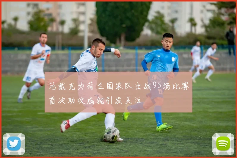 范戴克为荷兰国家队出战95场比赛首次助攻成就引发关注