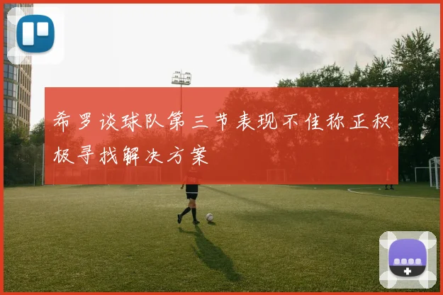 希罗谈球队第三节表现不佳称正积极寻找解决方案