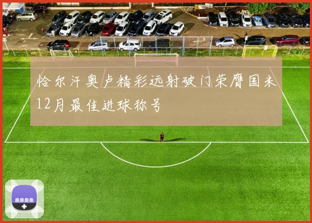 恰尔汗奥卢精彩远射破门荣膺国米12月最佳进球称号