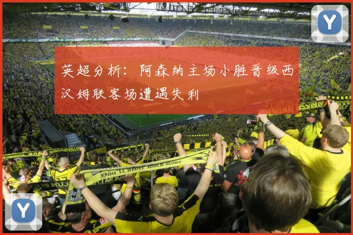 英超分析：阿森纳主场小胜晋级西汉姆联客场遭遇失利