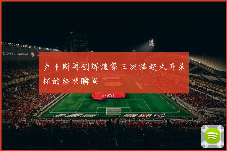 卢卡斯再创辉煌第三次捧起大耳朵杯的经典瞬间
