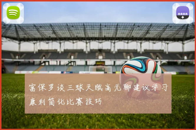 富保罗谈三球天赋高无聊建议学习康利简化比赛技巧