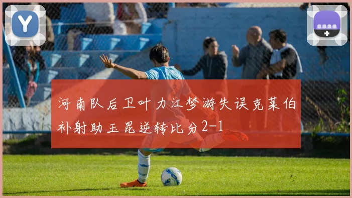 河南队后卫叶力江梦游失误克莱伯补射助玉昆逆转比分2-1