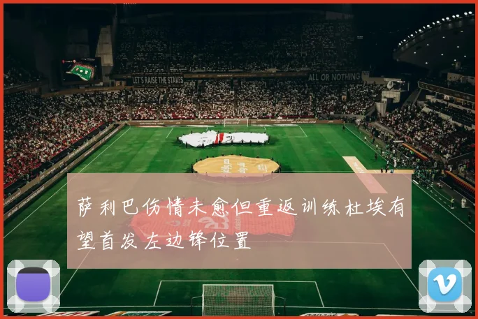 萨利巴伤情未愈但重返训练杜埃有望首发左边锋位置