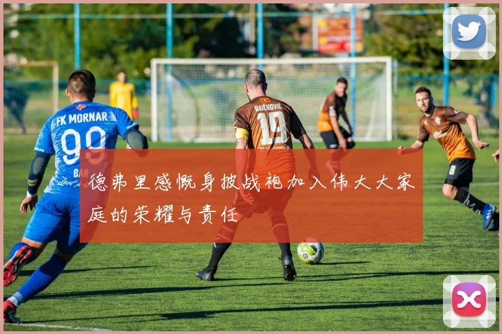 德弗里感慨身披战袍加入伟大大家庭的荣耀与责任