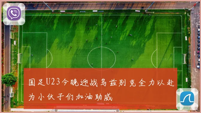 国足U23今晚迎战乌兹别克全力以赴为小伙子们加油助威