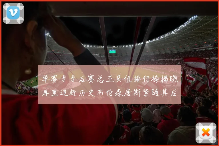 单赛季季后赛总正负值排行榜揭晓库里追赶历史布伦森唐斯紧随其后