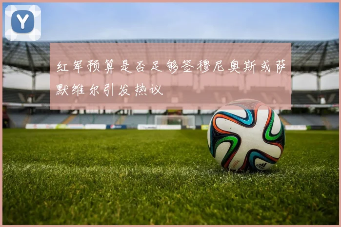 红军预算是否足够签穆尼奥斯或萨默维尔引发热议