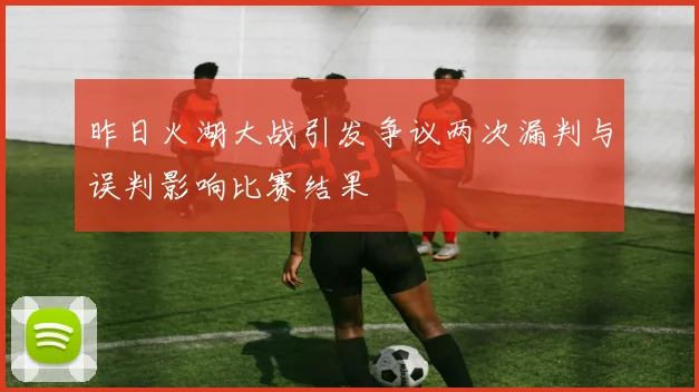 昨日火湖大战引发争议两次漏判与误判影响比赛结果