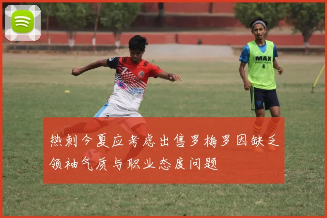 热刺今夏应考虑出售罗梅罗因缺乏领袖气质与职业态度问题
