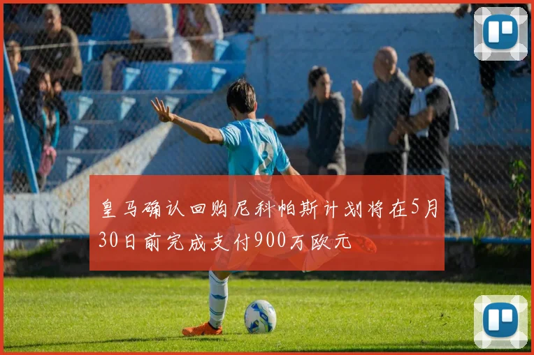 皇马确认回购尼科帕斯计划将在5月30日前完成支付900万欧元