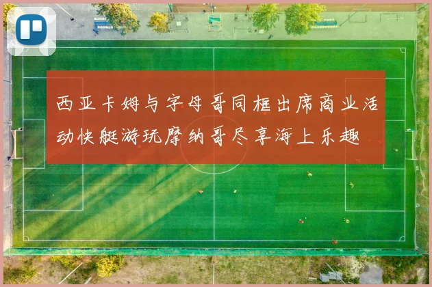 西亚卡姆与字母哥同框出席商业活动快艇游玩摩纳哥尽享海上乐趣