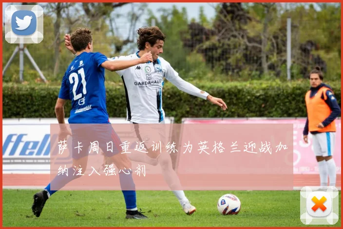 萨卡周日重返训练为英格兰迎战加纳注入强心剂